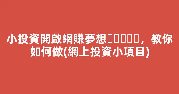 小投資開啟網賺夢想，教你如何做(網上投資小項目) - 嚴選資源大全
